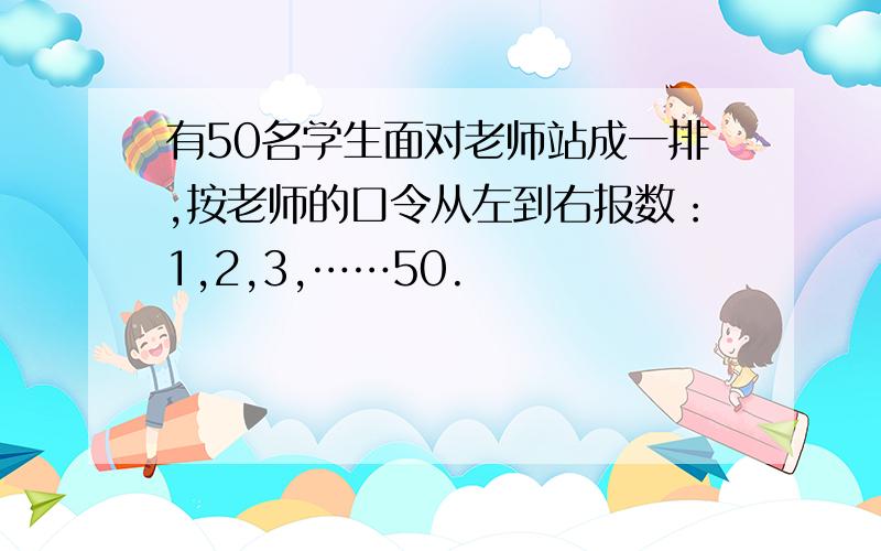 有50名学生面对老师站成一排,按老师的口令从左到右报数：1,2,3,……50.