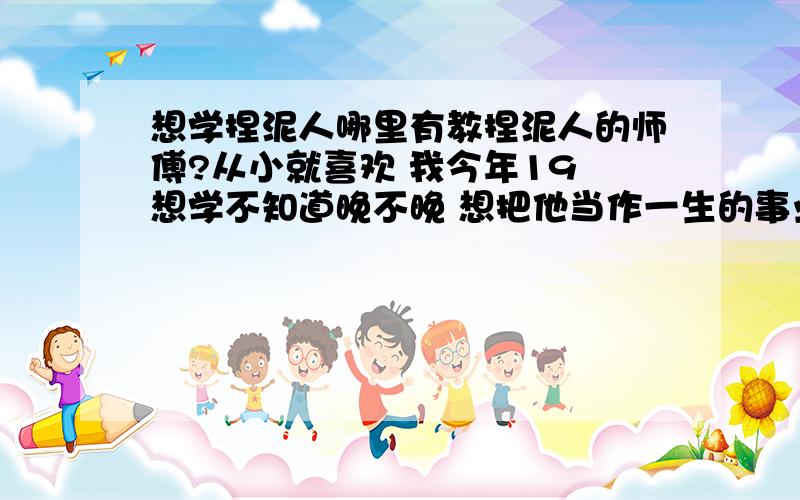 想学捏泥人哪里有教捏泥人的师傅?从小就喜欢 我今年19 想学不知道晚不晚 想把他当作一生的事业和追求来做应为有这个兴趣