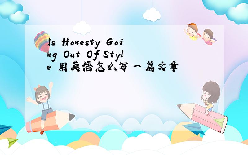 Is Honesty Going Out Of Style 用英语怎么写一篇文章