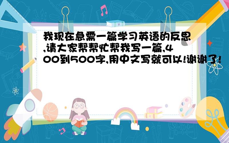 我现在急需一篇学习英语的反思,请大家帮帮忙帮我写一篇,400到500字,用中文写就可以!谢谢了!