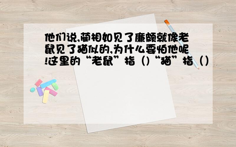 他们说,蔺相如见了廉颇就像老鼠见了猫似的,为什么要怕他呢!这里的“老鼠”指（)“猫”指（）