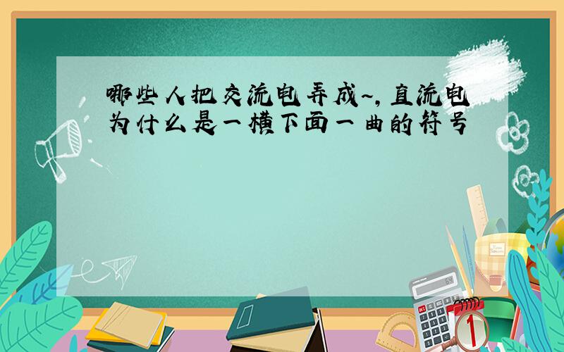 哪些人把交流电弄成~,直流电为什么是一横下面一曲的符号