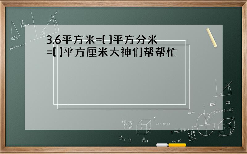 3.6平方米=[ ]平方分米=[ ]平方厘米大神们帮帮忙