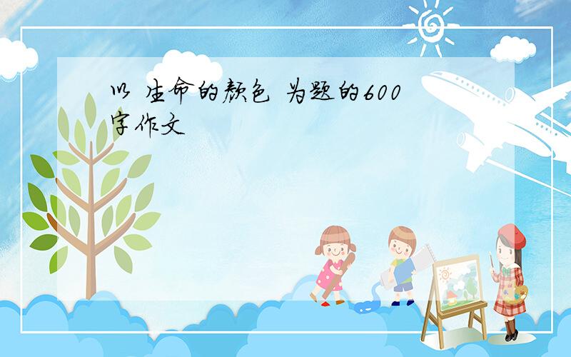 以 生命的颜色 为题的600字作文