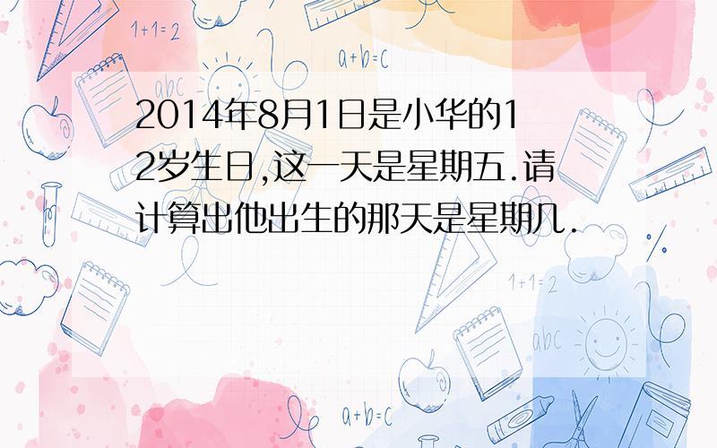 2014年8月1日是小华的12岁生日,这一天是星期五.请计算出他出生的那天是星期几.