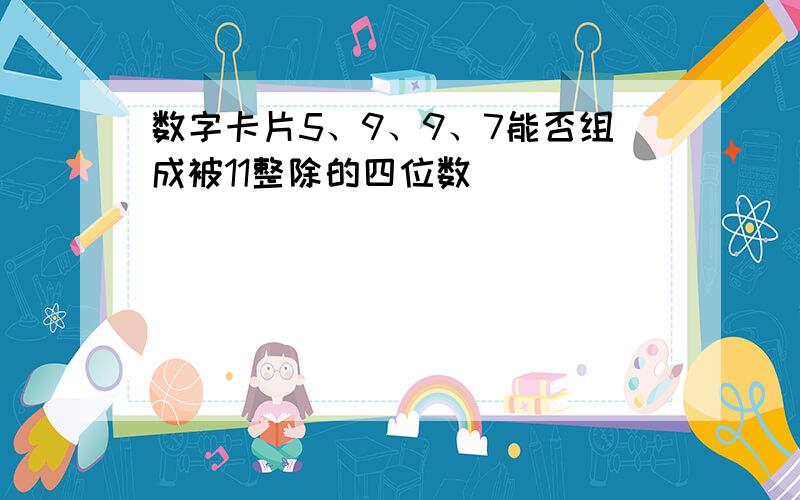 数字卡片5、9、9、7能否组成被11整除的四位数