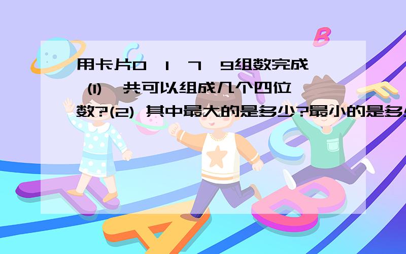 用卡片0,1,7,9组数完成 (1)一共可以组成几个四位数?(2) 其中最大的是多少?最小的是多少?