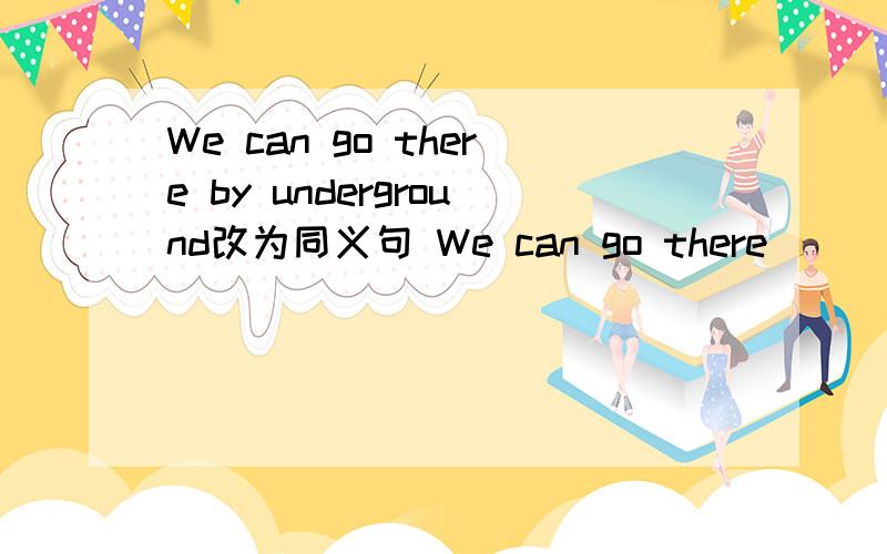 We can go there by underground改为同义句 We can go there ( ) an u