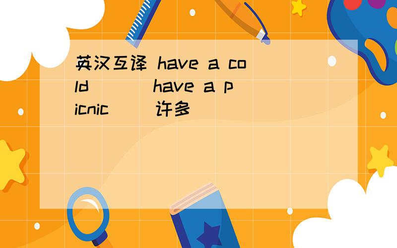 英汉互译 have a cold＿＿＿ have a picnic＿＿ 许多＿＿＿