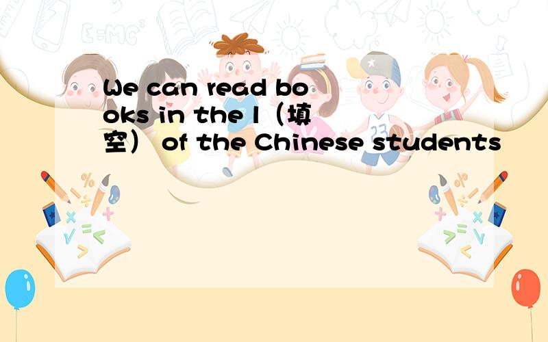 We can read books in the l（填空） of the Chinese students