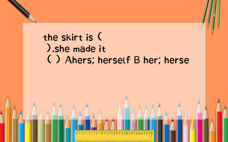 the skirt is ( ).she made it ( ) Ahers; herself B her; herse