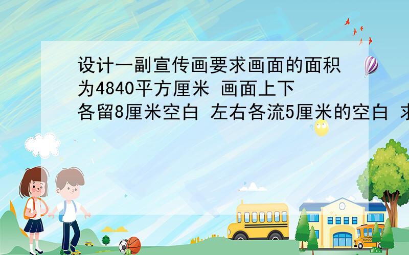 设计一副宣传画要求画面的面积为4840平方厘米 画面上下各留8厘米空白 左右各流5厘米的空白 求怎样确定画面的高与宽的尺