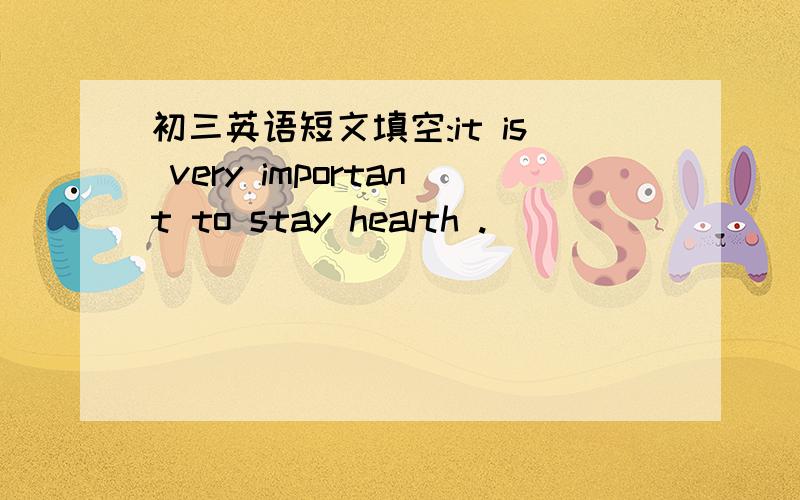 初三英语短文填空:it is very important to stay health .