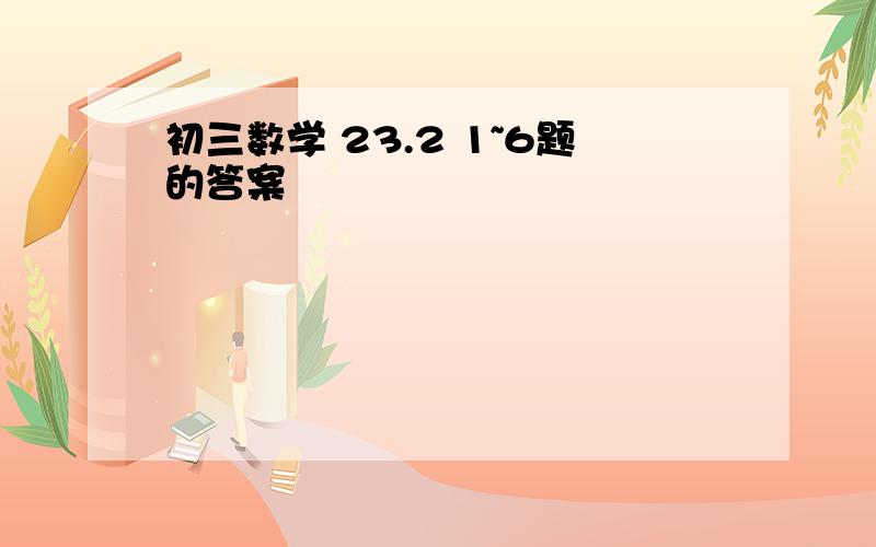 初三数学 23.2 1~6题的答案