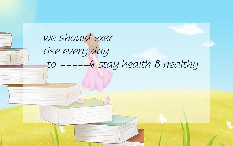 we should exercise every day to -----A stay health B healthy