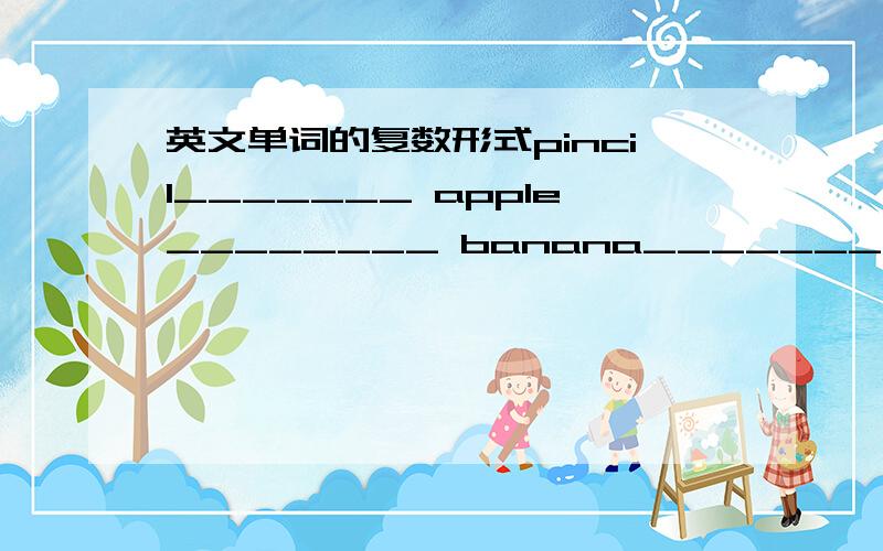 英文单词的复数形式pincil_______ apple________ banana_______ boat_____