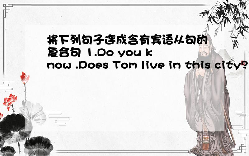 将下列句子连成含有宾语从句的复合句 1.Do you know .Does Tom live in this city?