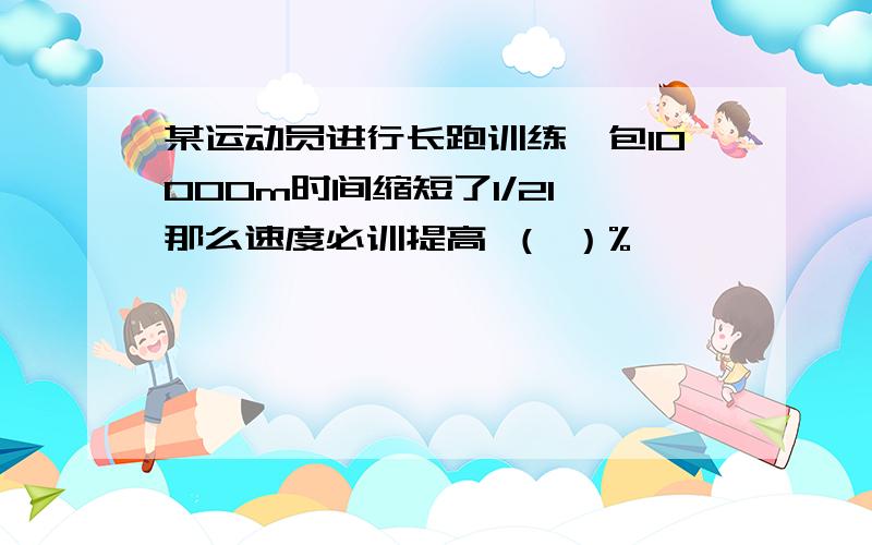 某运动员进行长跑训练,包10000m时间缩短了1/21,那么速度必训提高 （ ）%