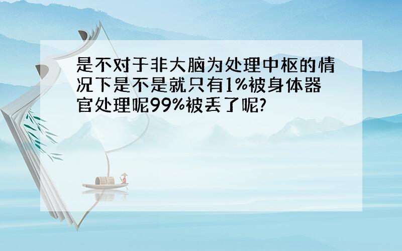 是不对于非大脑为处理中枢的情况下是不是就只有1%被身体器官处理呢99%被丢了呢?