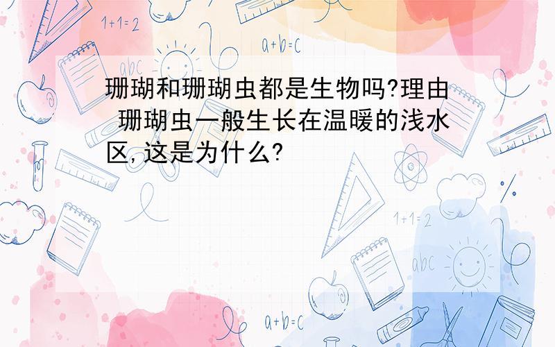 珊瑚和珊瑚虫都是生物吗?理由 珊瑚虫一般生长在温暖的浅水区,这是为什么?