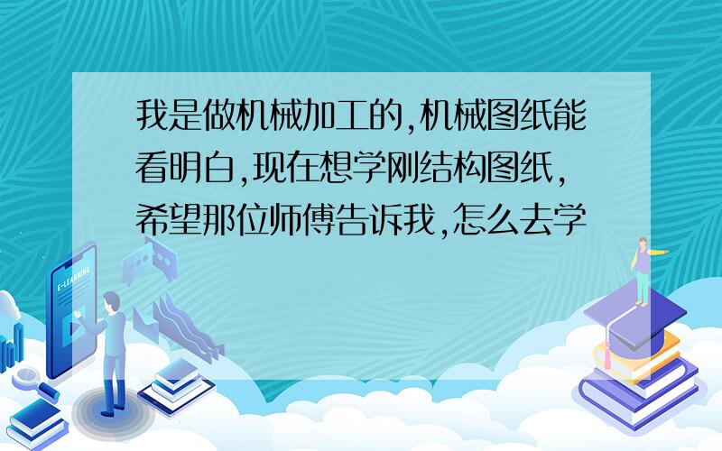 我是做机械加工的,机械图纸能看明白,现在想学刚结构图纸,希望那位师傅告诉我,怎么去学