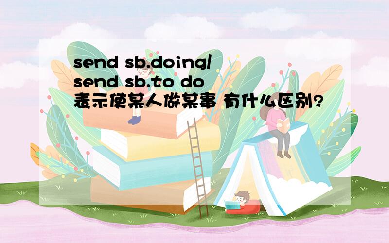 send sb.doing/send sb.to do 表示使某人做某事 有什么区别?