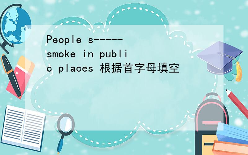 People s----- smoke in public places 根据首字母填空