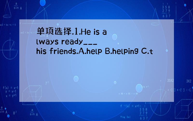 单项选择.1.He is always ready___his friends.A.help B.helping C.t