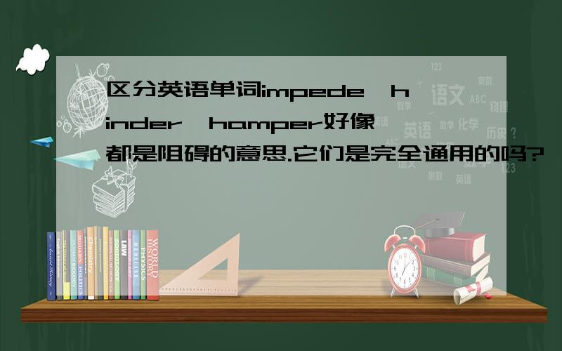 区分英语单词impede,hinder,hamper好像都是阻碍的意思.它们是完全通用的吗?