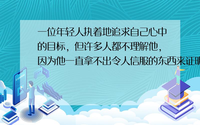 一位年轻人执着地追求自己心中的目标，但许多人都不理解他，因为他一直拿不出令人信服的东西来证明自己，可是他却不以为然。人们