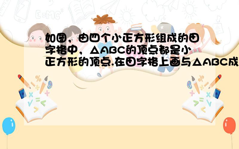 如图，由四个小正方形组成的田字格中，△ABC的顶点都是小正方形的顶点.在田字格上画与△ABC成轴对称的三角形，且顶点都是