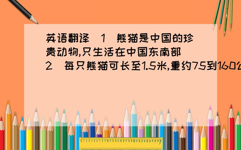 英语翻译（1）熊猫是中国的珍贵动物,只生活在中国东南部（2）每只熊猫可长至1.5米,重约75到160公斤（3）大熊猫爱吃