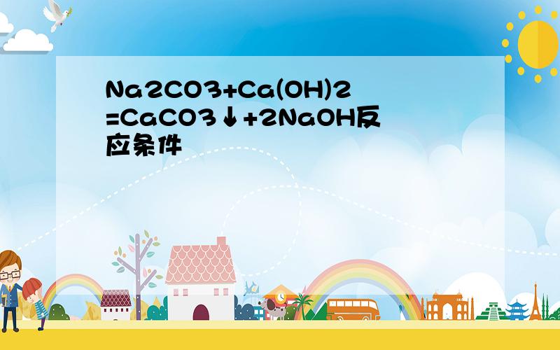 Na2CO3+Ca(OH)2=CaCO3↓+2NaOH反应条件