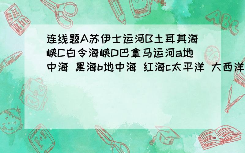 连线题A苏伊士运河B土耳其海峡C白令海峡D巴拿马运河a地中海 黑海b地中海 红海c太平洋 大西洋