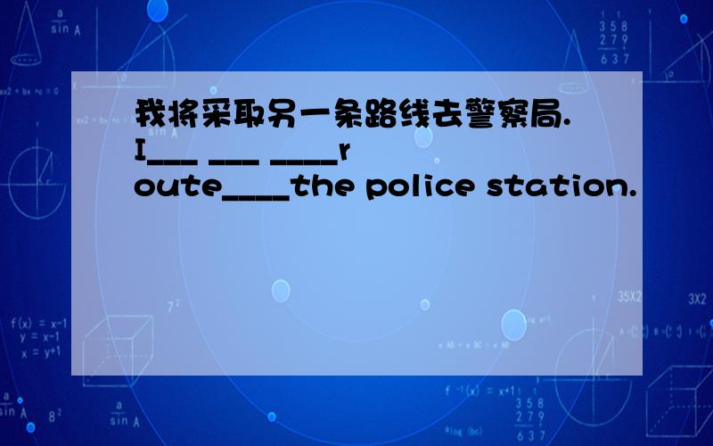 我将采取另一条路线去警察局.I___ ___ ____route____the police station.