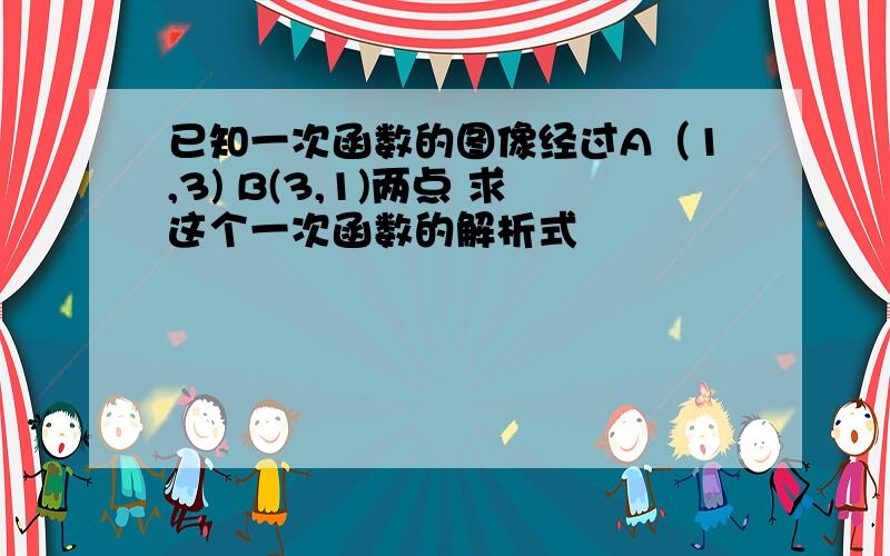 已知一次函数的图像经过A（1,3) B(3,1)两点 求这个一次函数的解析式