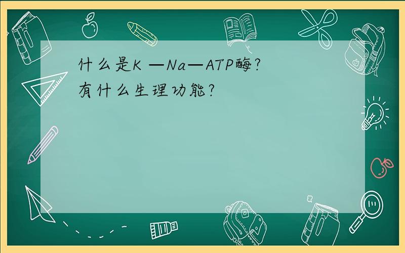 什么是K —Na—ATP酶?有什么生理功能?