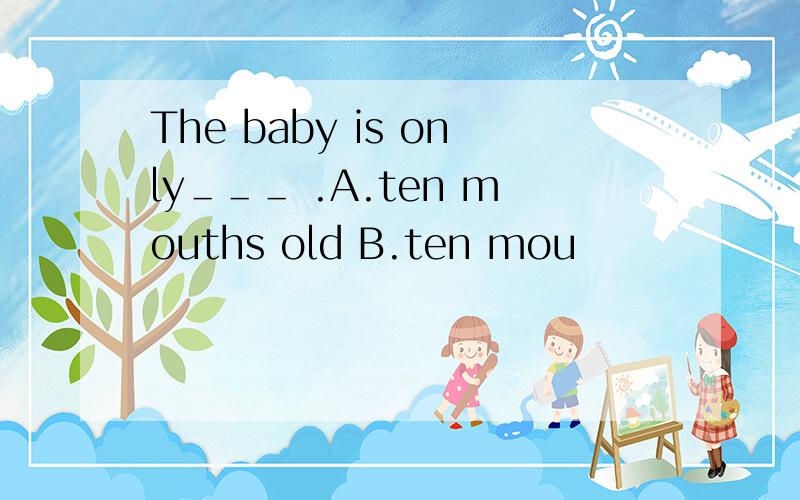 The baby is only＿＿＿ .A.ten mouths old B.ten mou