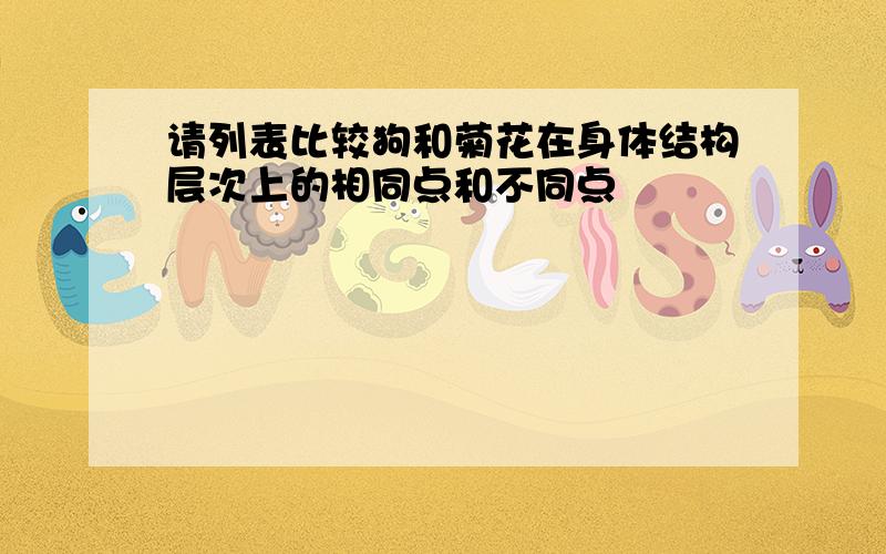 请列表比较狗和菊花在身体结构层次上的相同点和不同点