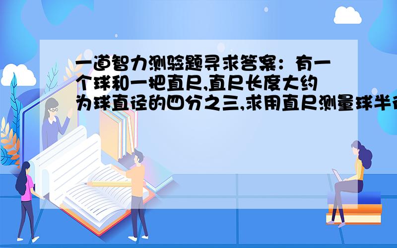 一道智力测验题寻求答案：有一个球和一把直尺,直尺长度大约为球直径的四分之三,求用直尺测量球半径的方