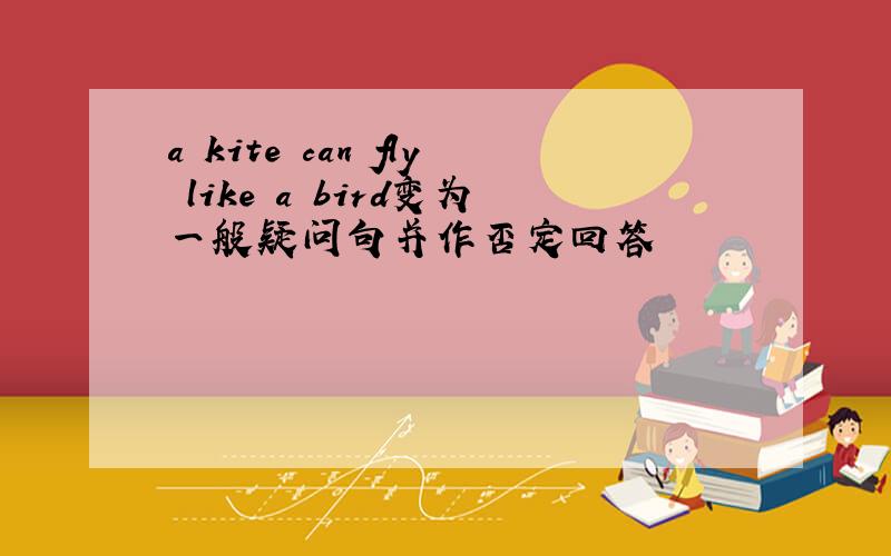 a kite can fly like a bird变为一般疑问句并作否定回答