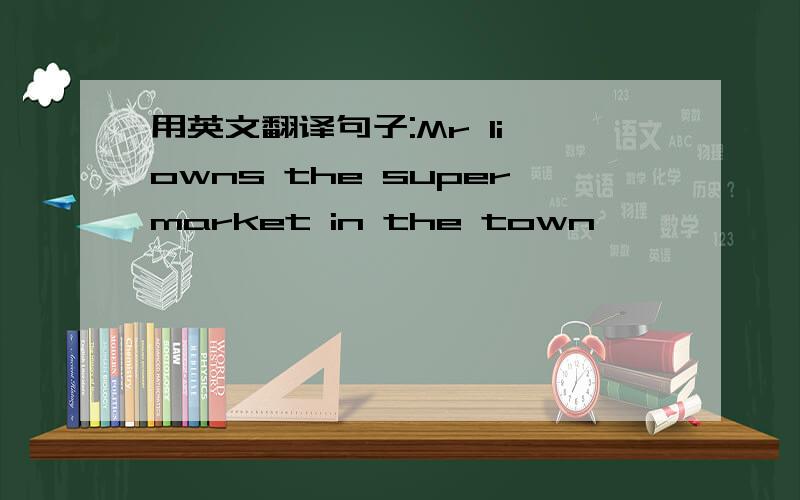 用英文翻译句子:Mr li owns the supermarket in the town