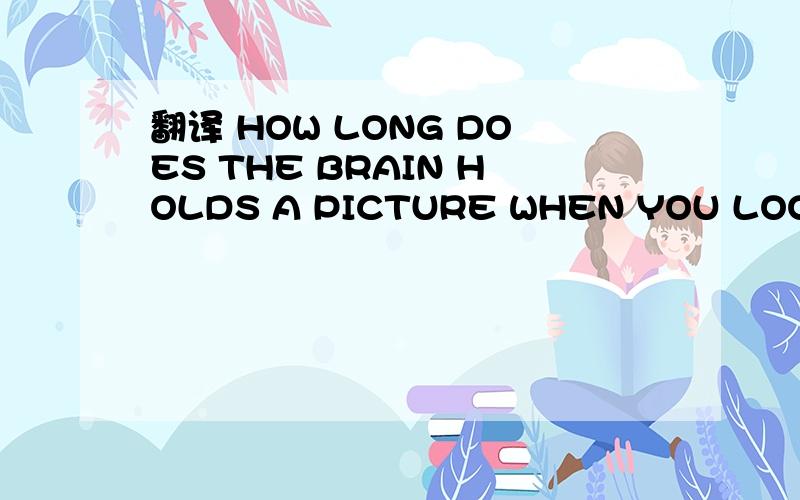 翻译 HOW LONG DOES THE BRAIN HOLDS A PICTURE WHEN YOU LOOK AT