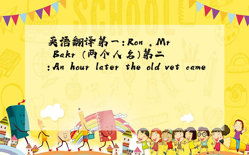 英语翻译第一：Ron ,Mr Bakr （两个人名）第二：An hour later the old vet came