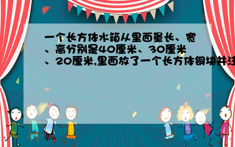 一个长方体水箱从里面量长、宽、高分别是40厘米、30厘米、20厘米,里面放了一个长方体铜块并注满了水取出