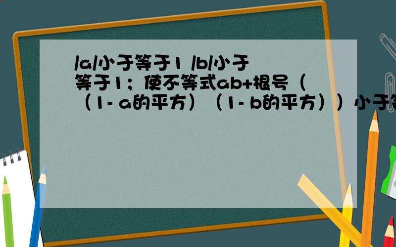 /a/小于等于1 /b/小于等于1；使不等式ab+根号（（1- a的平方）（1- b的平方））小于等于1等式成立条件