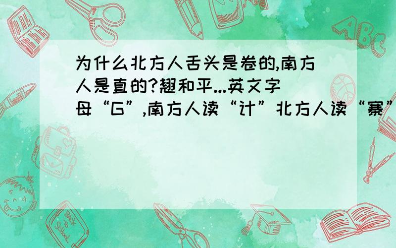 为什么北方人舌头是卷的,南方人是直的?翘和平...英文字母“G”,南方人读“计”北方人读“寨”,北方人读“R”为“阿尔”