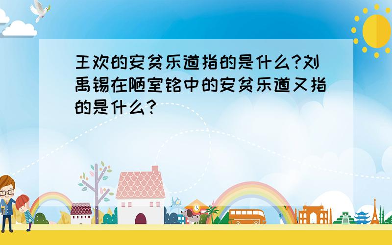 王欢的安贫乐道指的是什么?刘禹锡在陋室铭中的安贫乐道又指的是什么?