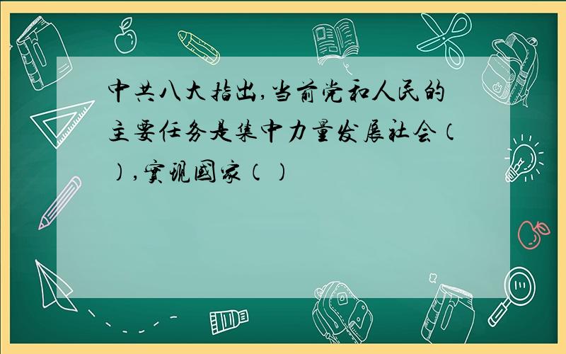 中共八大指出,当前党和人民的主要任务是集中力量发展社会（）,实现国家（）