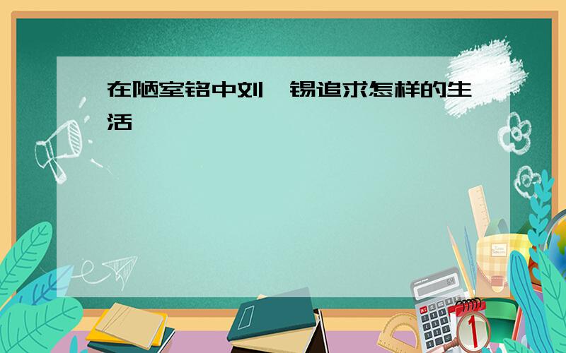 在陋室铭中刘禹锡追求怎样的生活